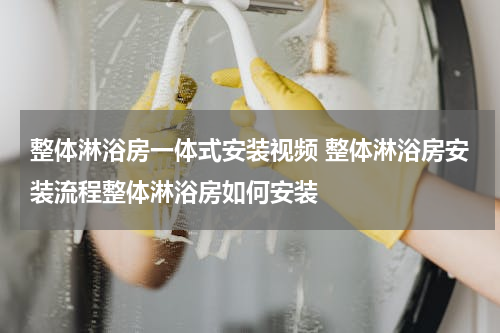 整体淋浴房一体式安装视频 整体淋浴房安装流程整体淋浴房如何安装