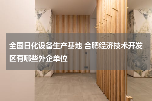全国日化设备生产基地 合肥经济技术开发区有哪些外企单位
