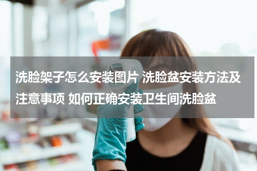 洗脸架子怎么安装图片 洗脸盆安装方法及注意事项 如何正确安装卫生间洗脸盆