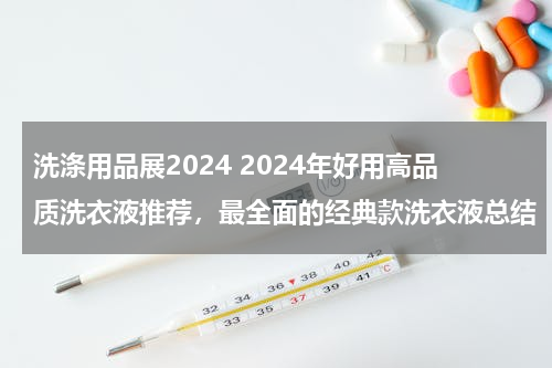 洗涤用品展2024 2024年好用高品质洗衣液推荐，最全面的经典款洗衣液总结