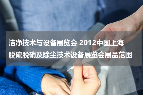 洁净技术与设备展览会 2012中国上海脱硫脱硝及除尘技术设备展览会展品范围